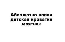 Абсолютно новая детская кроватка-маятник